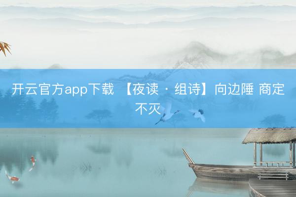 开云官方app下载 【夜读 · 组诗】向边陲 商定不灭