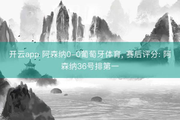 开云app 阿森纳0-0葡萄牙体育， 赛后评分: 阿森纳36号排第一