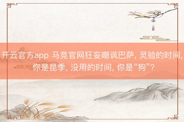开云官方app 马竞官网狂妄嘲讽巴萨， 灵验的时间， 你是昆季， 没用的时间， 你是“狗”?