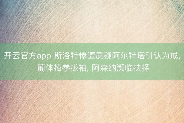 开云官方app 斯洛特惨遭质疑阿尔特塔引认为戒， 葡体撺拳拢袖， 阿森纳濒临抉择