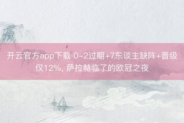 开云官方app下载 0-2过期+7东谈主缺阵+晋级仅12%, 萨拉赫临了的欧冠之夜