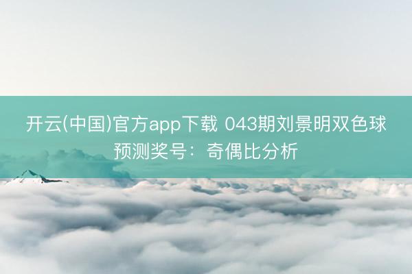 开云(中国)官方app下载 043期刘景明双色球预测奖号：奇偶比分析