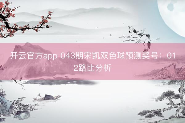 开云官方app 043期宋凯双色球预测奖号：012路比分析