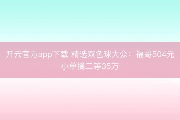 开云官方app下载 精选双色球大众：福哥504元小单擒二等35万