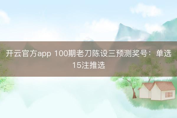 开云官方app 100期老刀陈设三预测奖号：单选15注推选