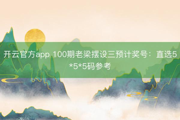 开云官方app 100期老梁摆设三预计奖号：直选5*5*5码参考
