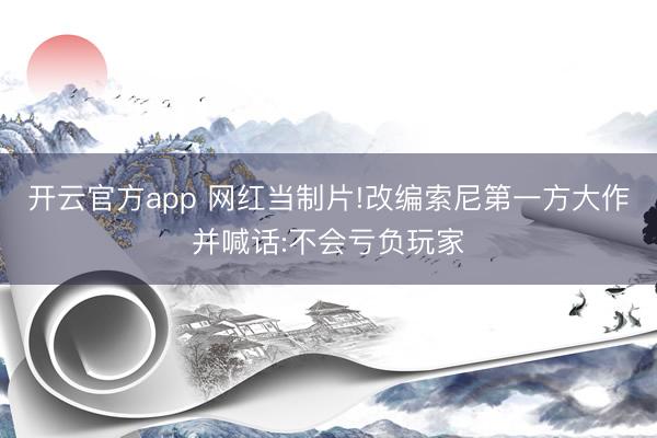 开云官方app 网红当制片!改编索尼第一方大作并喊话:不会亏负玩家