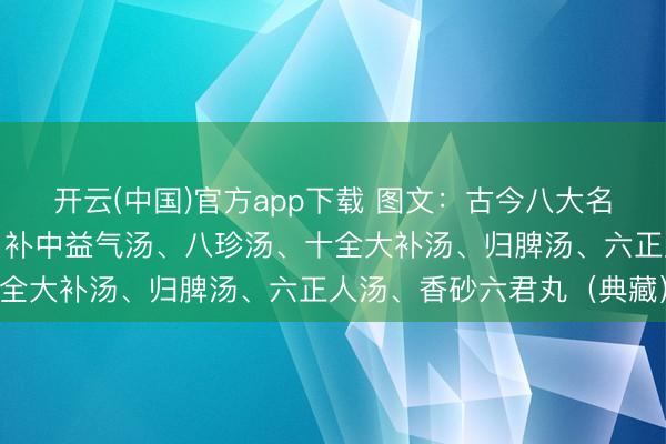 开云(中国)官方app下载 图文：古今八大名方之四正人汤、异功散、补中益气汤、八珍汤、十全大补汤、归脾汤、六正人汤、香砂六君丸（典藏）