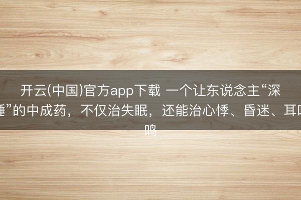 开云(中国)官方app下载 一个让东说念主“深睡”的中成药，不仅治失眠，还能治心悸、昏迷、耳鸣