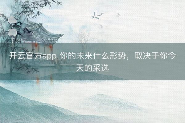 开云官方app 你的未来什么形势，取决于你今天的采选