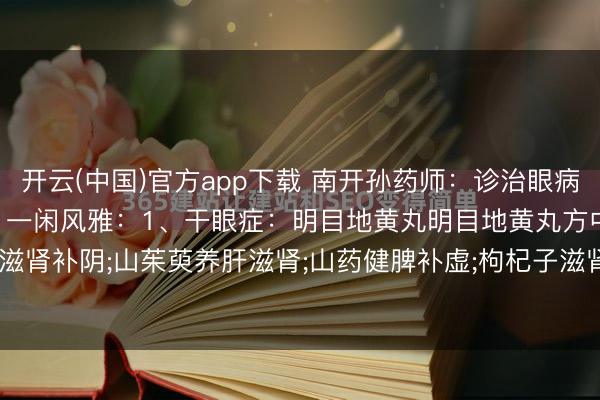 开云(中国)官方app下载 南开孙药师：诊治眼病，要知说念这9个中成药，一闲风雅：1、干眼症：明目地黄丸明目地黄丸方中熟地黄益精髓， 滋肾补阴;山茱萸养肝滋肾;山药健脾补虚;枸杞子滋肾补阴， 益肝明目;菊花疏风散热， 清肝明...