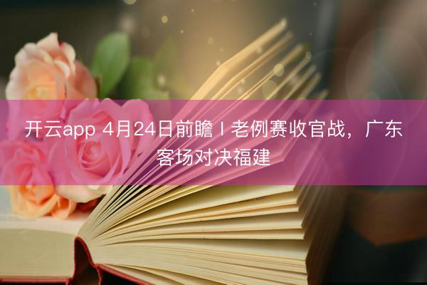 开云app 4月24日前瞻 I 老例赛收官战，广东客场对决福建