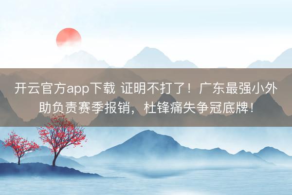 开云官方app下载 证明不打了！广东最强小外助负责赛季报销，杜锋痛失争冠底牌！
