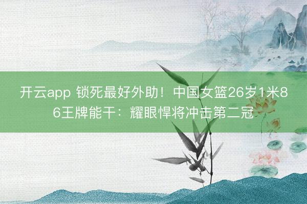开云app 锁死最好外助！中国女篮26岁1米86王牌能干：耀眼悍将冲击第二冠