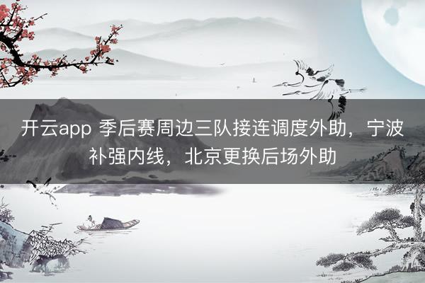 开云app 季后赛周边三队接连调度外助，宁波补强内线，北京更换后场外助