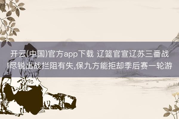 开云(中国)官方app下载 辽篮官宣辽苏三番战!尽锐出战拦阻有失，保九方能拒却季后赛一轮游