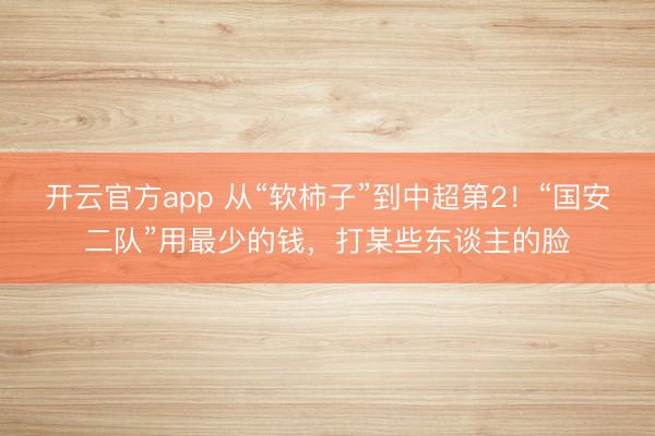 开云官方app 从“软柿子”到中超第2！“国安二队”用最少的钱，打某些东谈主的脸