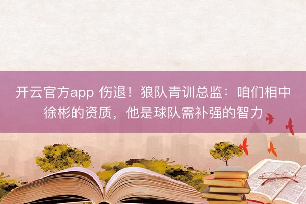 开云官方app 伤退！狼队青训总监：咱们相中徐彬的资质，他是球队需补强的智力
