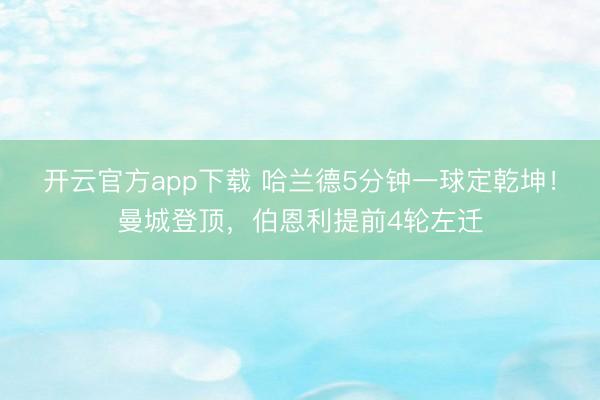 开云官方app下载 哈兰德5分钟一球定乾坤！曼城登顶，伯恩利提前4轮左迁