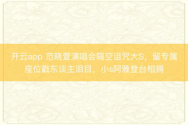 开云app 范晓萱演唱会隔空诅咒大S，留专属座位戳东谈主泪目，小s阿雅登台相拥