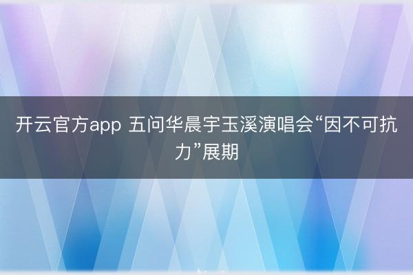开云官方app 五问华晨宇玉溪演唱会“因不可抗力”展期
