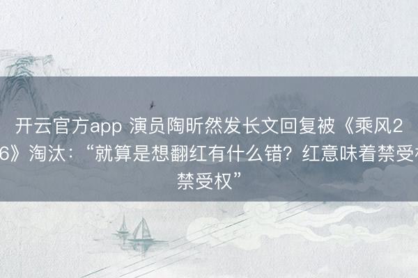 开云官方app 演员陶昕然发长文回复被《乘风2026》淘汰：“就算是想翻红有什么错？红意味着禁受权”