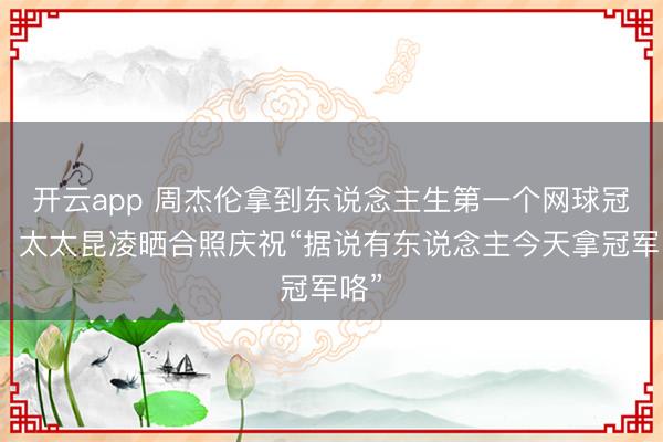 开云app 周杰伦拿到东说念主生第一个网球冠军，太太昆凌晒合照庆祝“据说有东说念主今天拿冠军咯”