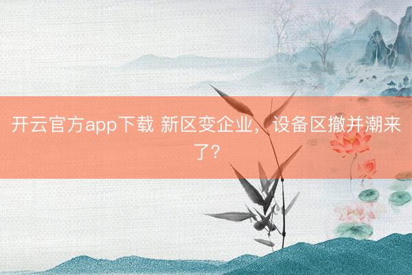 开云官方app下载 新区变企业，设备区撤并潮来了？