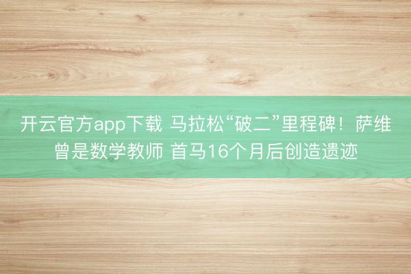 开云官方app下载 马拉松“破二”里程碑！萨维曾是数学教师 首马16个月后创造遗迹