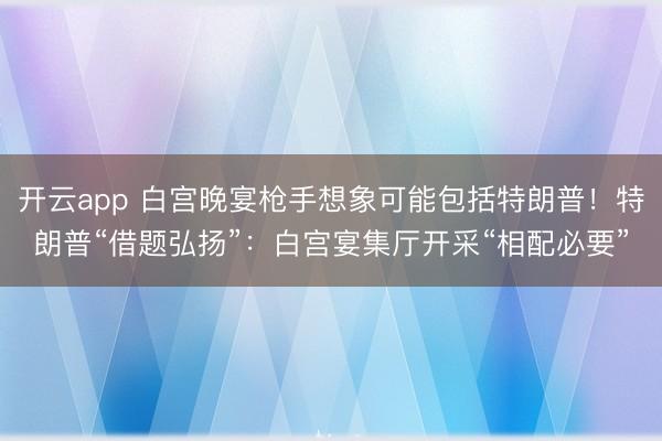 开云app 白宫晚宴枪手想象可能包括特朗普！特朗普“借题弘扬”：白宫宴集厅开采“相配必要”