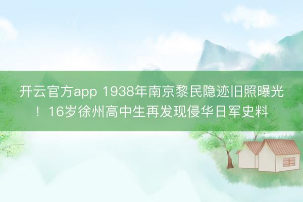 开云官方app 1938年南京黎民隐迹旧照曝光！16岁徐州高中生再发现侵华日军史料