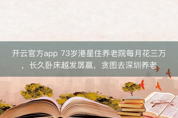 开云官方app 73岁港星住养老院每月花三万，长久卧床越发孱羸，贪图去深圳养老