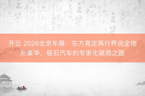 开云 2026北京车展：东方高定再行界说全地形豪华，极石汽车的专家化破局之路