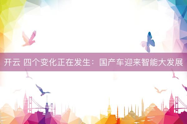开云 四个变化正在发生：国产车迎来智能大发展