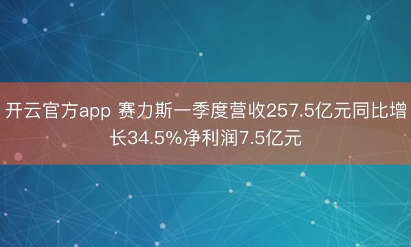 开云官方app 赛力斯一季度营收257.5亿元同比增长34.5%净利润7.5亿元
