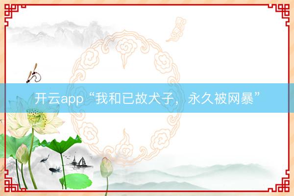 开云app “我和已故犬子，永久被网暴”