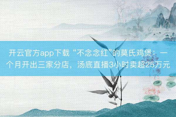 开云官方app下载 “不念念红”的莫氏鸡煲：一个月开出三家分店，汤底直播3小时卖超25万元