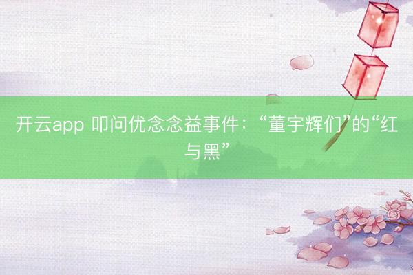 开云app 叩问优念念益事件：“董宇辉们”的“红与黑”
