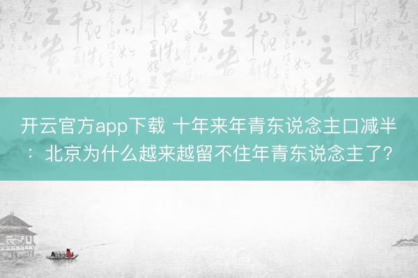 开云官方app下载 十年来年青东说念主口减半：北京为什么越来越留不住年青东说念主了？