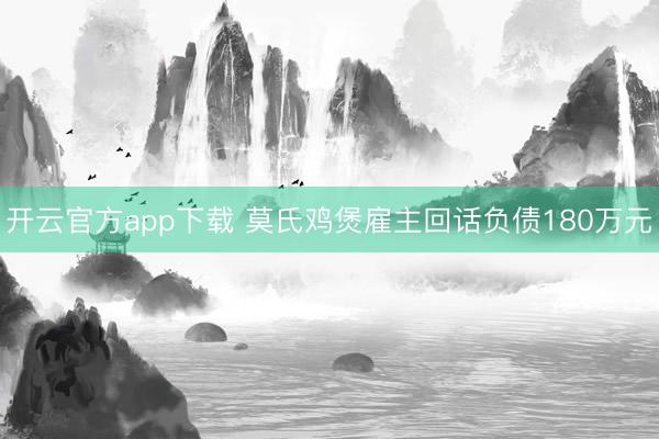 开云官方app下载 莫氏鸡煲雇主回话负债180万元