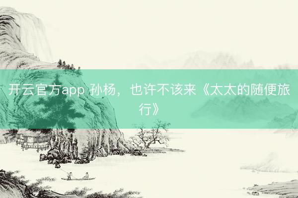 开云官方app 孙杨，也许不该来《太太的随便旅行》
