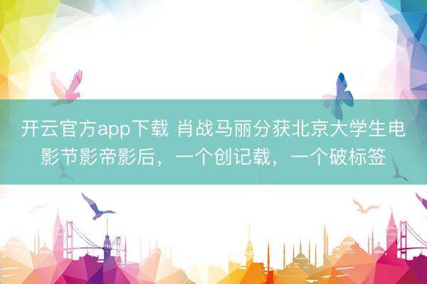 开云官方app下载 肖战马丽分获北京大学生电影节影帝影后，一个创记载，一个破标签