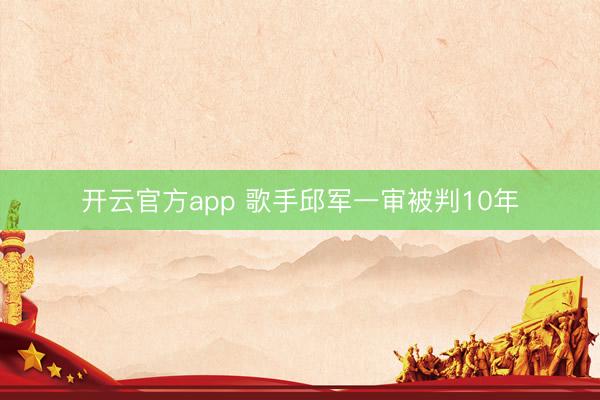 开云官方app 歌手邱军一审被判10年