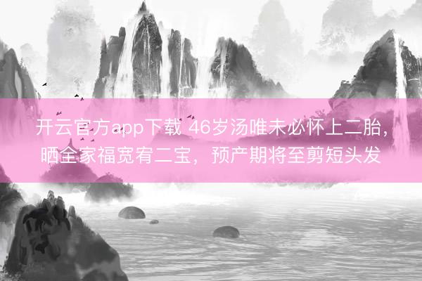 开云官方app下载 46岁汤唯未必怀上二胎，晒全家福宽宥二宝，预产期将至剪短头发