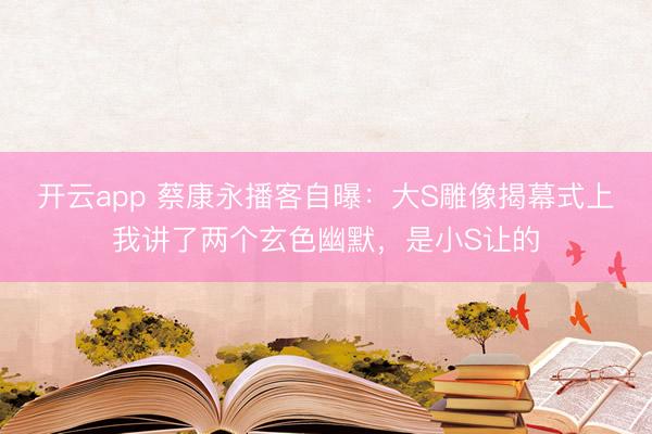 开云app 蔡康永播客自曝：大S雕像揭幕式上我讲了两个玄色幽默，是小S让的