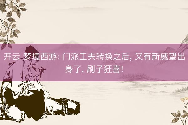 开云 梦境西游: 门派工夫转换之后， 又有新威望出身了， 刷子狂喜!