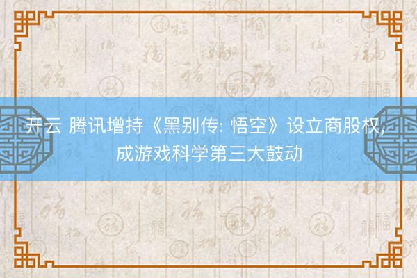 开云 腾讯增持《黑别传: 悟空》设立商股权， 成游戏科学第三大鼓动