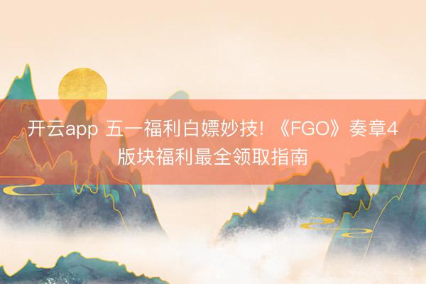 开云app 五一福利白嫖妙技! 《FGO》奏章4版块福利最全领取指南