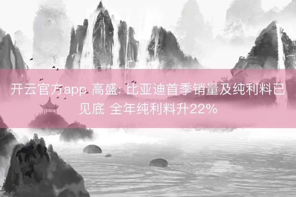 开云官方app 高盛: 比亚迪首季销量及纯利料已见底 全年纯利料升22%