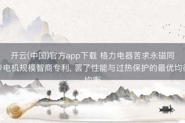开云(中国)官方app下载 格力电器苦求永磁同步电机规模智商专利， 罢了性能与过热保护的最优均衡